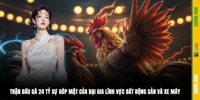 Trận đấu gà 24 tỷ sự góp mặt của đại gia lĩnh vực bất động sản và xe máy